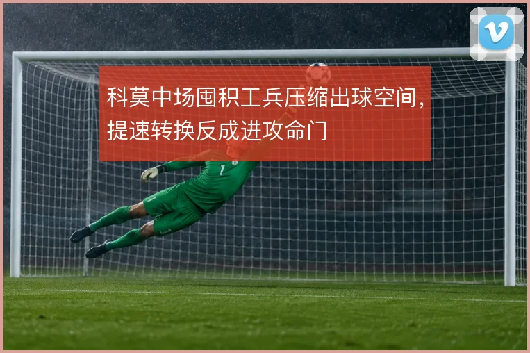 科莫中场囤积工兵压缩出球空间，提速转换反成进攻命门