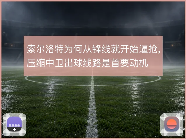 索尔洛特为何从锋线就开始逼抢,压缩中卫出球线路是首要动机