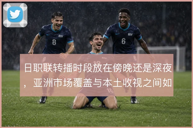 日职联转播时段放在傍晚还是深夜，亚洲市场覆盖与本土收视之间如何取舍