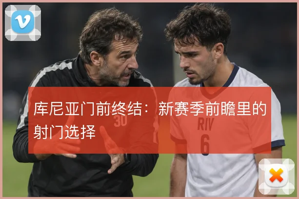 库尼亚门前终结:新赛季前瞻里的射门选择