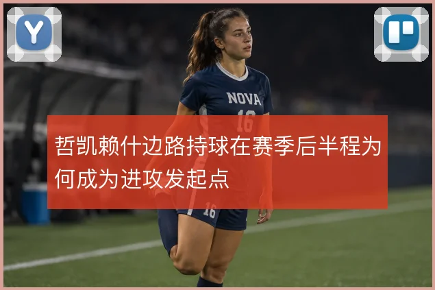 哲凯赖什边路持球在赛季后半程为何成为进攻发起点