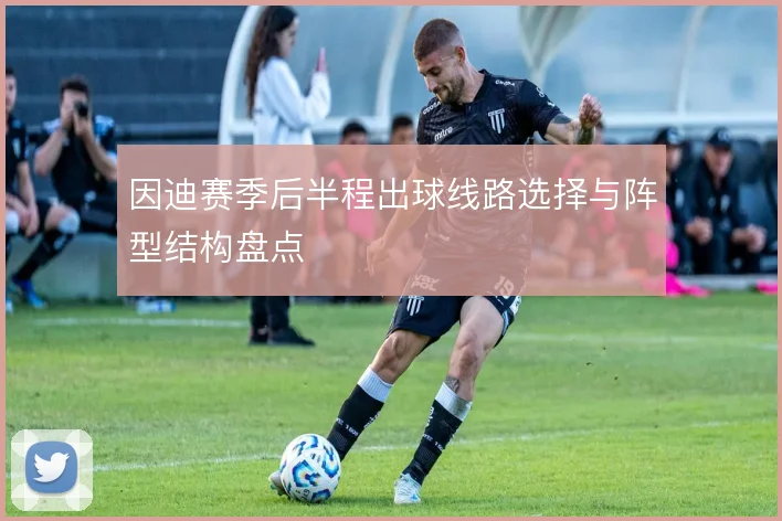 因迪赛季后半程出球线路选择与阵型结构盘点