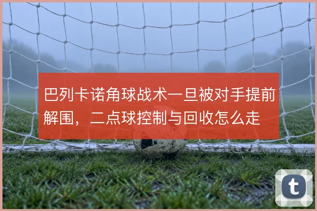 巴列卡诺角球战术一旦被对手提前解围，二点球控制与回收怎么走