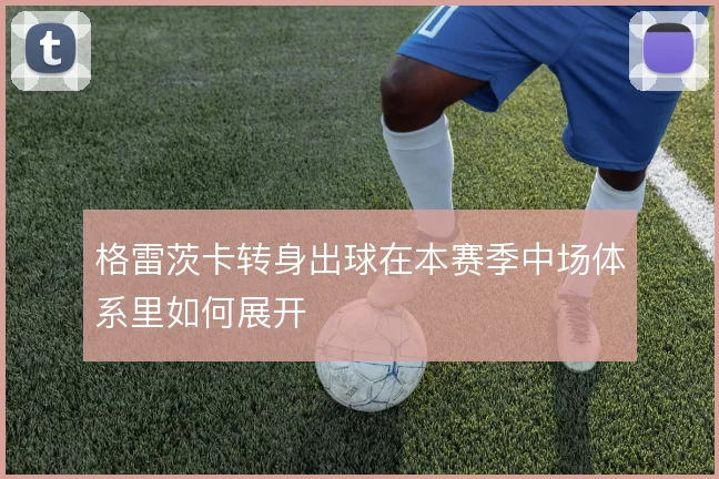 格雷茨卡转身出球在本赛季中场体系里如何展开