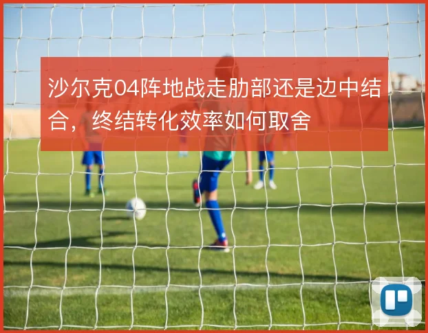 沙尔克04阵地战走肋部还是边中结合，终结转化效率如何取舍