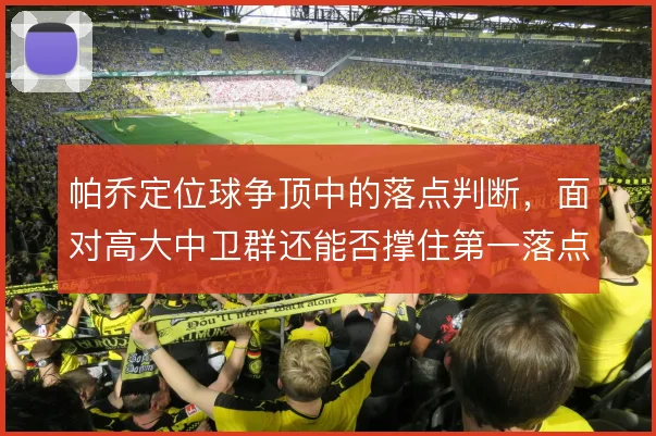 帕乔定位球争顶中的落点判断，面对高大中卫群还能否撑住第一落点