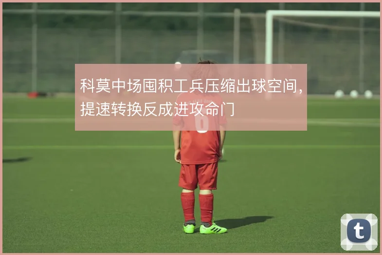 科莫中场囤积工兵压缩出球空间，提速转换反成进攻命门