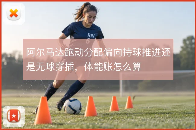 阿尔马达跑动分配偏向持球推进还是无球穿插，体能账怎么算