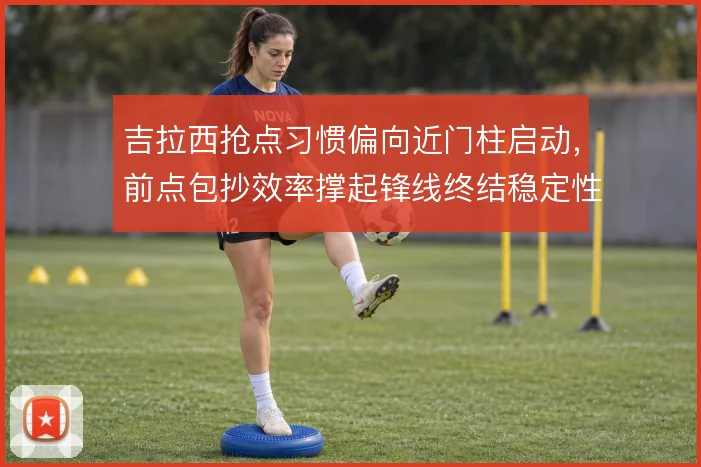 吉拉西抢点习惯偏向近门柱启动，前点包抄效率撑起锋线终结稳定性