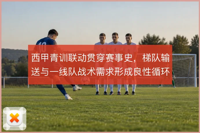 西甲青训联动贯穿赛事史，梯队输送与一线队战术需求形成良性循环