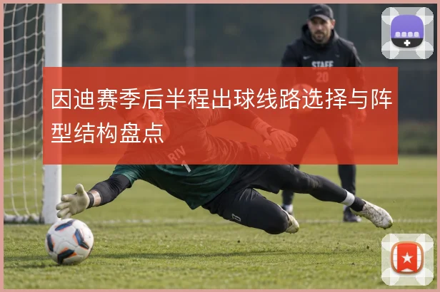 因迪赛季后半程出球线路选择与阵型结构盘点