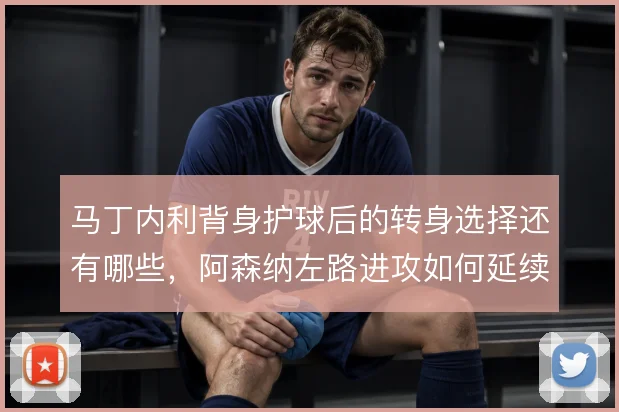 马丁内利背身护球后的转身选择还有哪些，阿森纳左路进攻如何延续