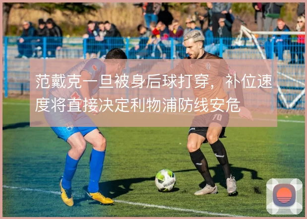 范戴克一旦被身后球打穿，补位速度将直接决定利物浦防线安危