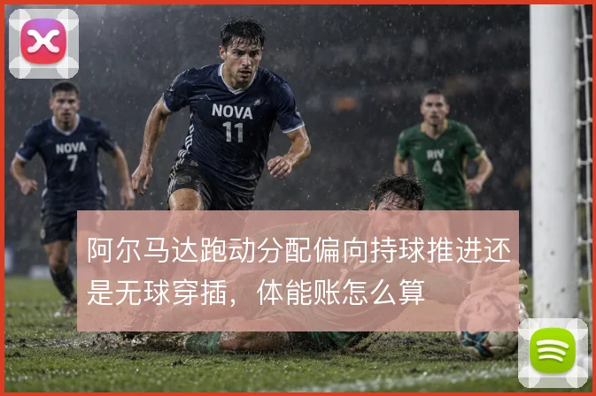 阿尔马达跑动分配偏向持球推进还是无球穿插，体能账怎么算