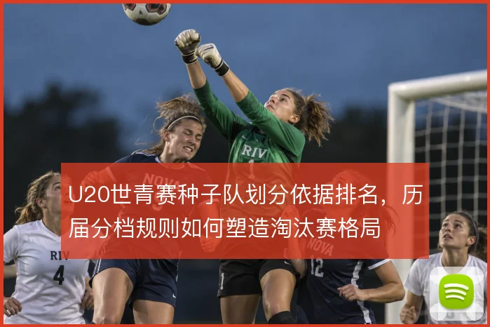 U20世青赛种子队划分依据排名，历届分档规则如何塑造淘汰赛格局