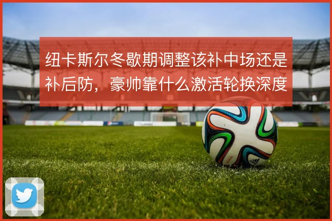 纽卡斯尔冬歇期调整该补中场还是补后防,豪帅靠什么激活轮换深度