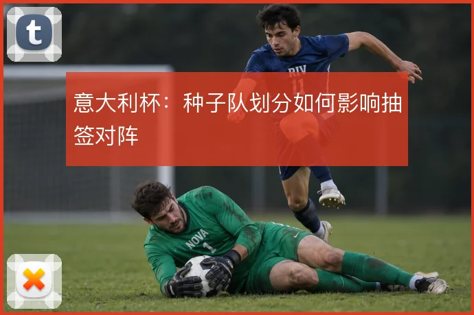 意大利杯：种子队划分如何影响抽签对阵