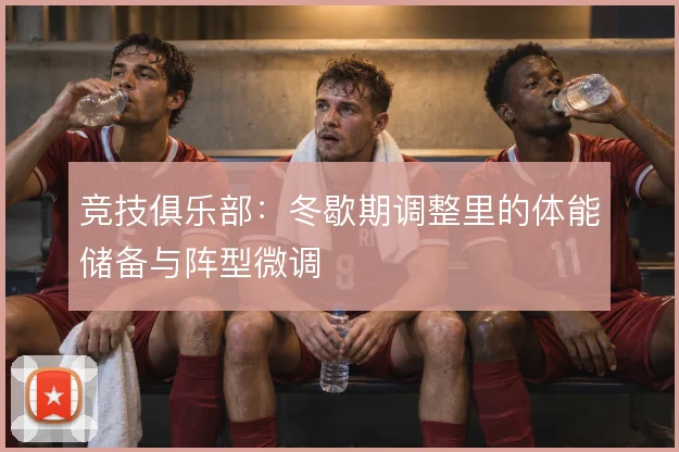 竞技俱乐部：冬歇期调整里的体能储备与阵型微调