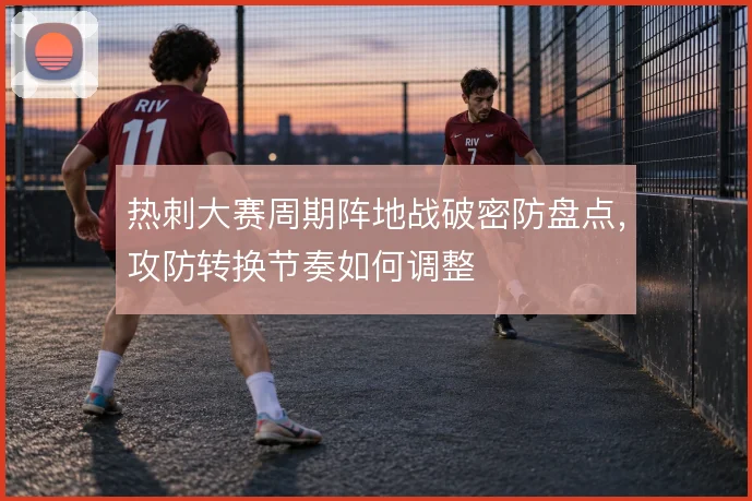 热刺大赛周期阵地战破密防盘点，攻防转换节奏如何调整
