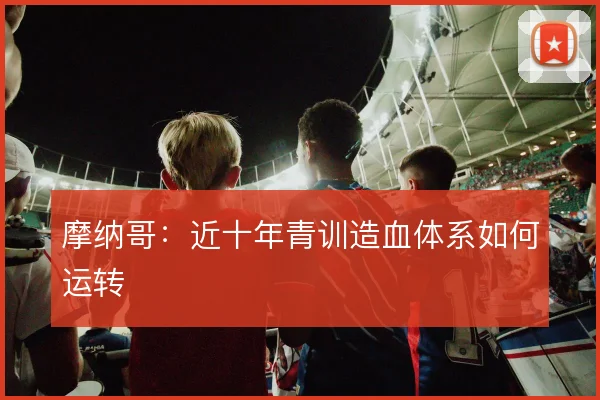 摩纳哥：近十年青训造血体系如何运转