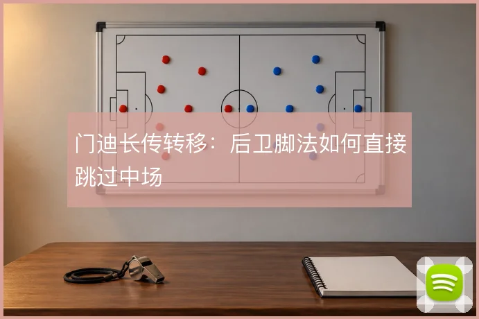 门迪长传转移：后卫脚法如何直接跳过中场