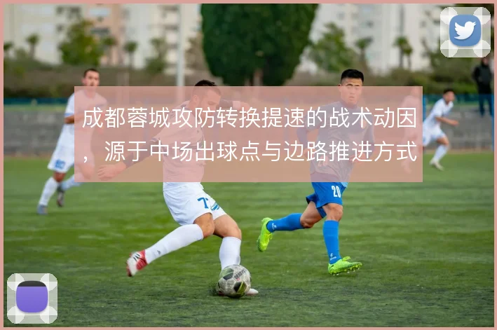 成都蓉城攻防转换提速的战术动因,源于中场出球点与边路推进方式的调整