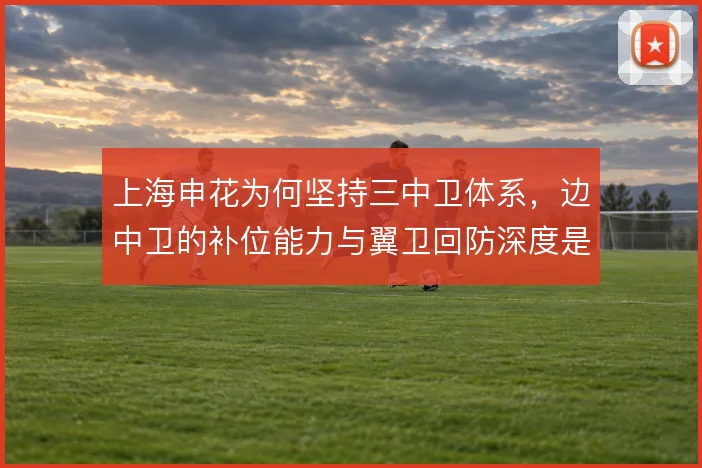 上海申花为何坚持三中卫体系，边中卫的补位能力与翼卫回防深度是前提
