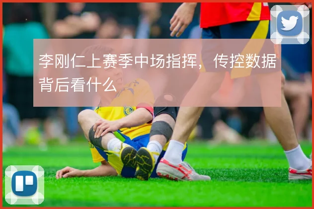 李刚仁上赛季中场指挥，传控数据背后看什么