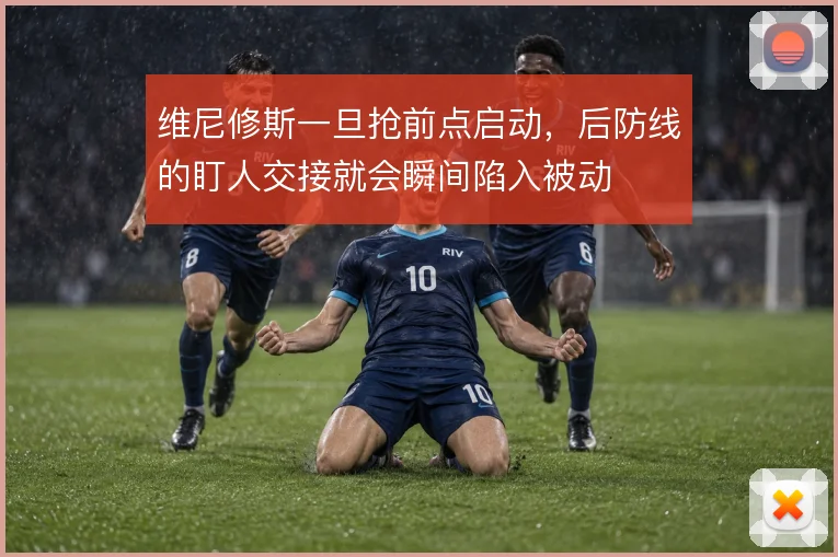 维尼修斯一旦抢前点启动，后防线的盯人交接就会瞬间陷入被动