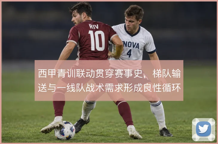 西甲青训联动贯穿赛事史，梯队输送与一线队战术需求形成良性循环