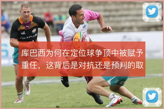 库巴西为何在定位球争顶中被赋予重任，这背后是对抗还是预判的取舍