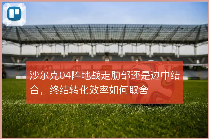 沙尔克04阵地战走肋部还是边中结合,终结转化效率如何取舍