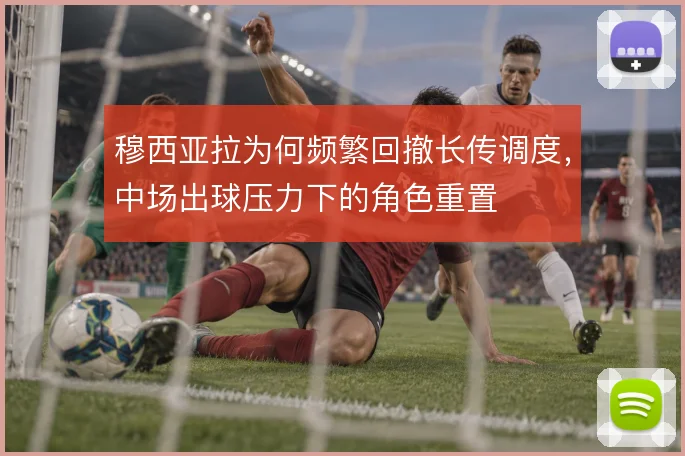 穆西亚拉为何频繁回撤长传调度，中场出球压力下的角色重置