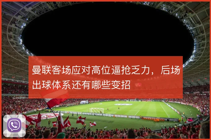 曼联客场应对高位逼抢乏力,后场出球体系还有哪些变招