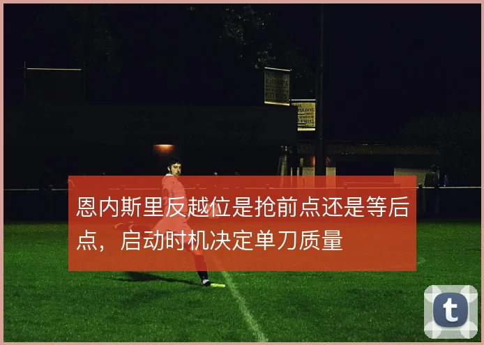 恩内斯里反越位是抢前点还是等后点,启动时机决定单刀质量