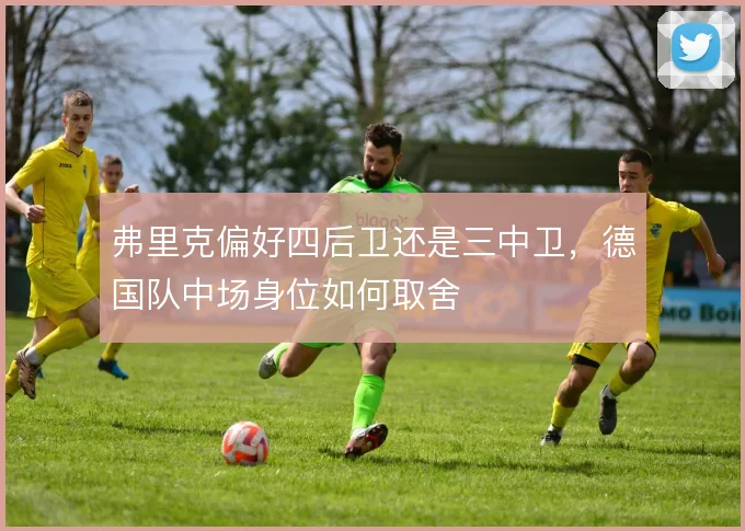 弗里克偏好四后卫还是三中卫，德国队中场身位如何取舍