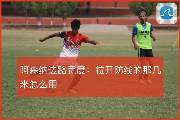 阿森纳边路宽度：拉开防线的那几米怎么用