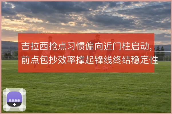 吉拉西抢点习惯偏向近门柱启动,前点包抄效率撑起锋线终结稳定性
