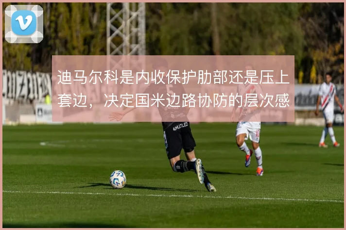 迪马尔科是内收保护肋部还是压上套边，决定国米边路协防的层次感