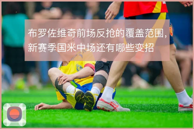 布罗佐维奇前场反抢的覆盖范围，新赛季国米中场还有哪些变招