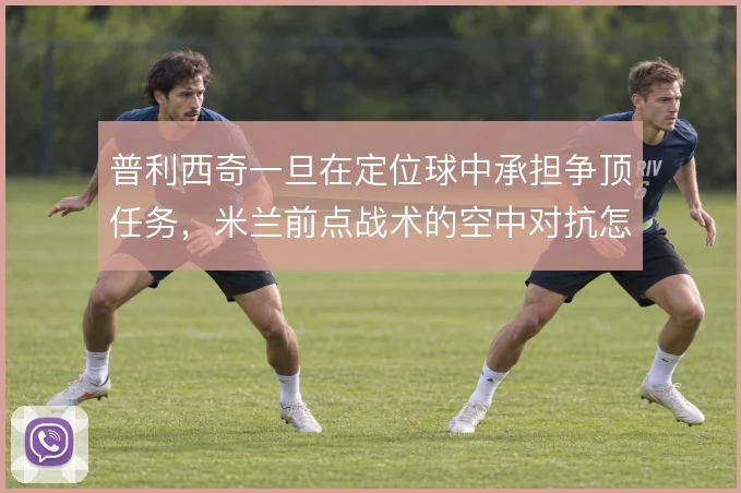普利西奇一旦在定位球中承担争顶任务，米兰前点战术的空中对抗怎么解