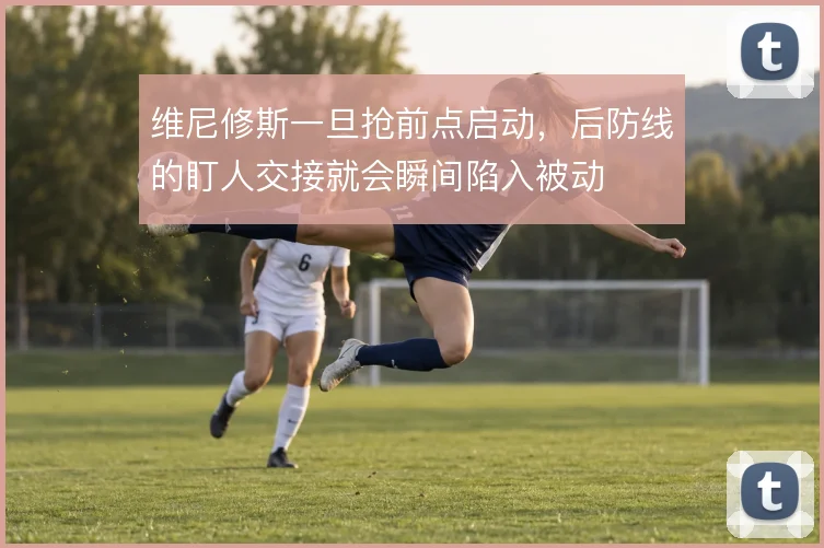 维尼修斯一旦抢前点启动，后防线的盯人交接就会瞬间陷入被动