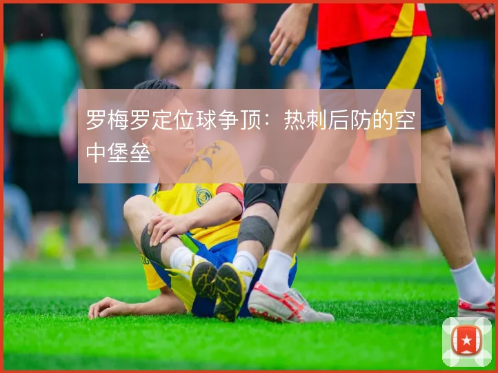 罗梅罗定位球争顶：热刺后防的空中堡垒