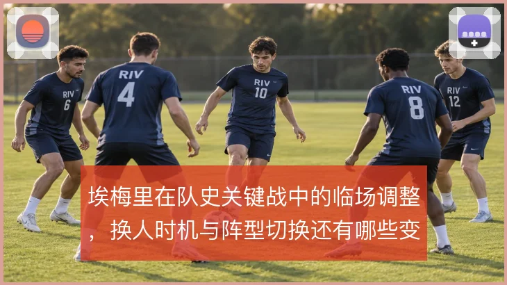 埃梅里在队史关键战中的临场调整,换人时机与阵型切换还有哪些变化