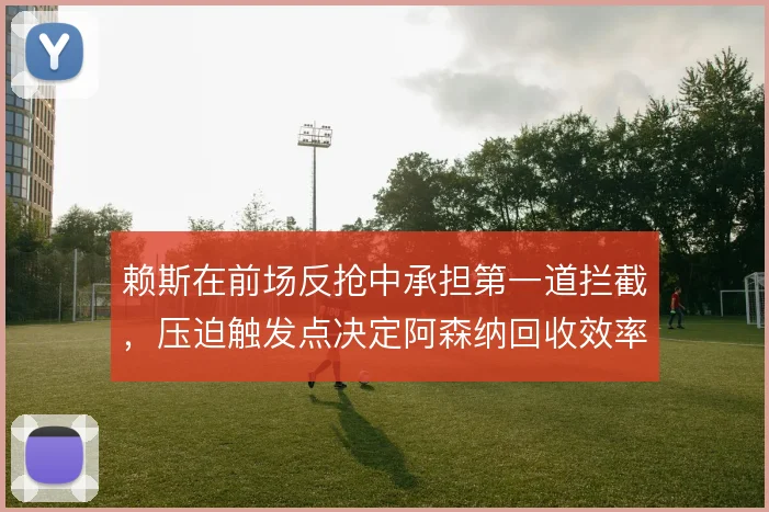 赖斯在前场反抢中承担第一道拦截,压迫触发点决定阿森纳回收效率