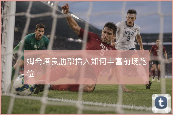 姆希塔良肋部插入如何丰富前场跑位