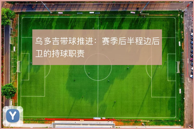 乌多吉带球推进：赛季后半程边后卫的持球职责