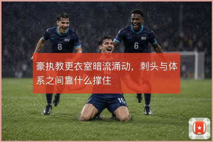 豪执教更衣室暗流涌动,刺头与体系之间靠什么撑住