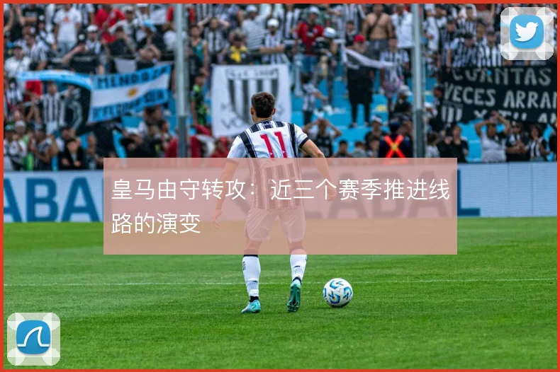 皇马由守转攻:近三个赛季推进线路的演变