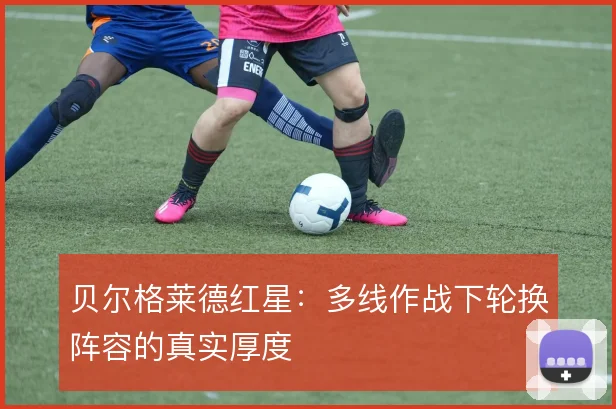 贝尔格莱德红星：多线作战下轮换阵容的真实厚度